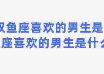 双鱼座喜欢的男生是 双鱼座喜欢的男生是什么座